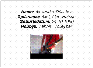 Textfeld: Name: Alexander Rscher
Spitzname: Axel, Alex, Hutsch
Geburtsdatum: 24.10.1986
Hobbys: Tennis, Volleyball

